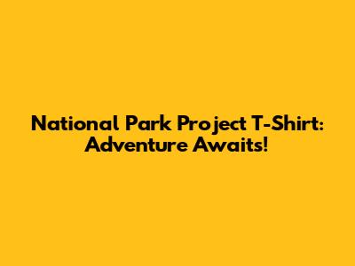 National Park Project T-Shirt: Adventure Awaits!
