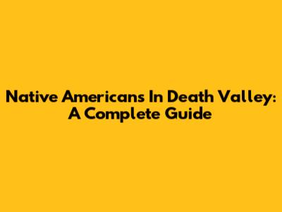 Native Americans In Death Valley: A Complete Guide