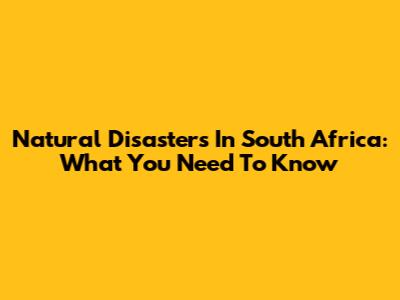 Natural Disasters In South Africa: What You Need To Know