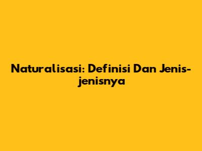 Naturalisasi: Definisi Dan Jenis-jenisnya