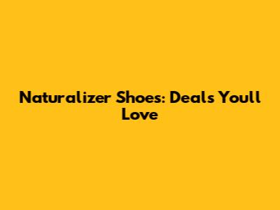 Naturalizer Shoes: Deals You'll Love