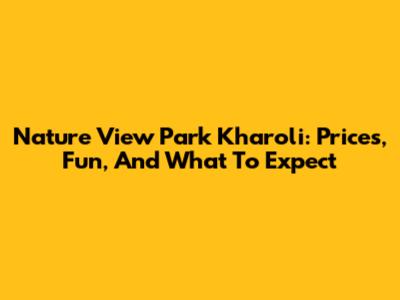 Nature View Park Kharoli: Prices, Fun, And What To Expect