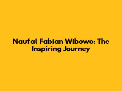 Naufal Fabian Wibowo: The Inspiring Journey