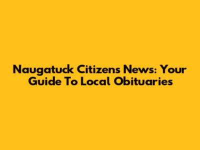 Naugatuck Citizens News: Your Guide To Local Obituaries