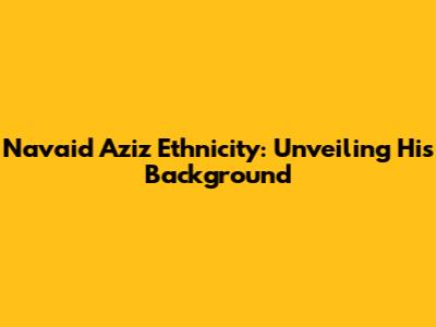 Navaid Aziz Ethnicity: Unveiling His Background