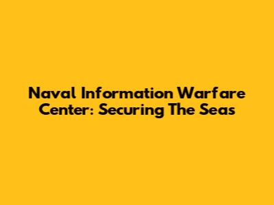 Naval Information Warfare Center: Securing The Seas