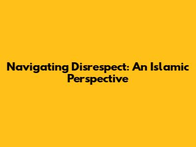 Navigating Disrespect: An Islamic Perspective