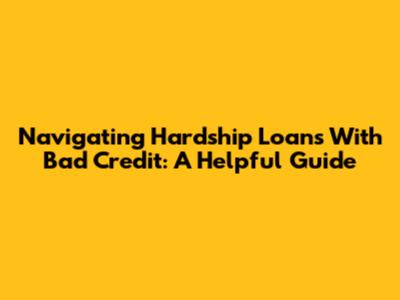 Navigating Hardship Loans With Bad Credit: A Helpful Guide