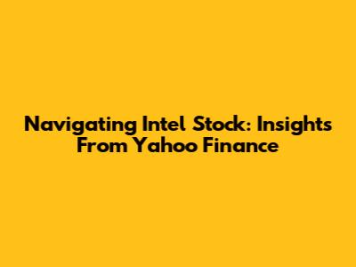 Navigating Intel Stock: Insights From Yahoo Finance