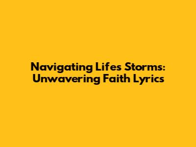 Navigating Life's Storms: Unwavering Faith Lyrics