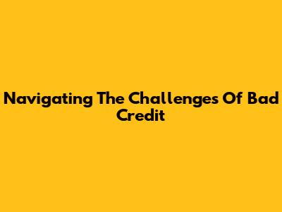 Navigating The Challenges Of Bad Credit