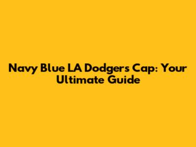 Navy Blue LA Dodgers Cap: Your Ultimate Guide