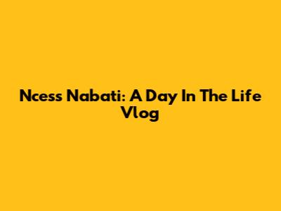 Ncess Nabati: A Day In The Life Vlog
