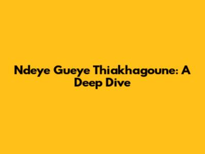 Ndeye Gueye Thiakhagoune: A Deep Dive