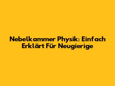 Nebelkammer Physik: Einfach Erklärt Für Neugierige