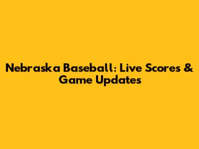 Nebraska Baseball: Live Scores & Game Updates