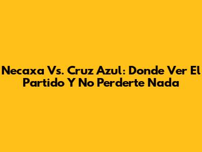 Necaxa Vs. Cruz Azul: Donde Ver El Partido Y No Perderte Nada