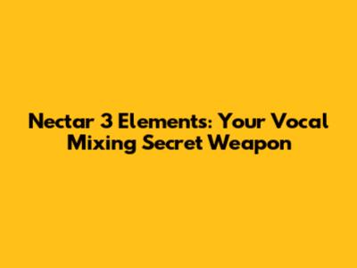 Nectar 3 Elements: Your Vocal Mixing Secret Weapon