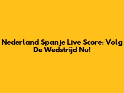 Nederland Spanje Live Score: Volg De Wedstrijd Nu!
