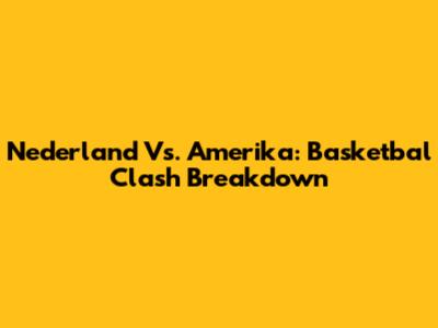 Nederland Vs. Amerika: Basketbal Clash Breakdown