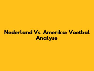 Nederland Vs. Amerika: Voetbal Analyse
