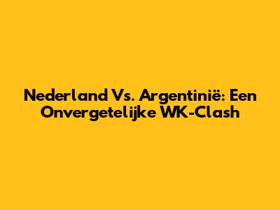 Nederland Vs. Argentinië: Een Onvergetelijke WK-Clash
