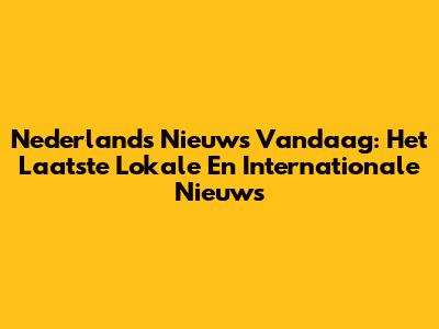 Nederlands Nieuws Vandaag: Het Laatste Lokale En Internationale Nieuws