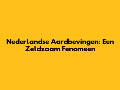 Nederlandse Aardbevingen: Een Zeldzaam Fenomeen