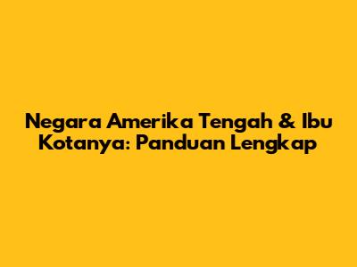 Negara Amerika Tengah & Ibu Kotanya: Panduan Lengkap