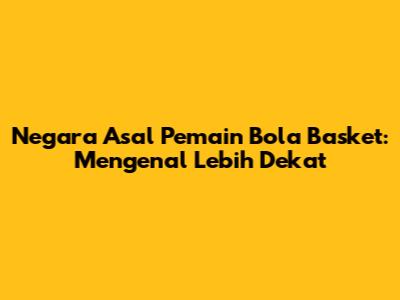 Negara Asal Pemain Bola Basket: Mengenal Lebih Dekat