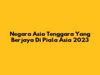 Negara Asia Tenggara Yang Berjaya Di Piala Asia 2023