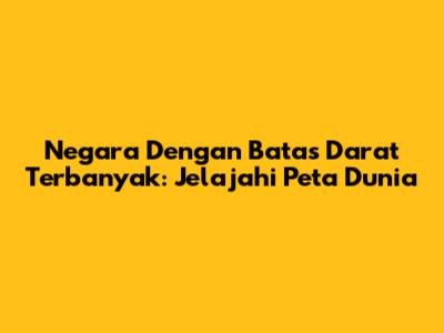 Negara Dengan Batas Darat Terbanyak: Jelajahi Peta Dunia