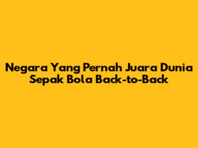 Negara Yang Pernah Juara Dunia Sepak Bola Back-to-Back