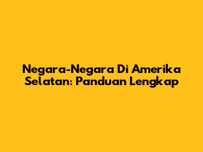 Negara-Negara Di Amerika Selatan: Panduan Lengkap