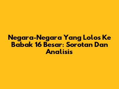 Negara-Negara Yang Lolos Ke Babak 16 Besar: Sorotan Dan Analisis