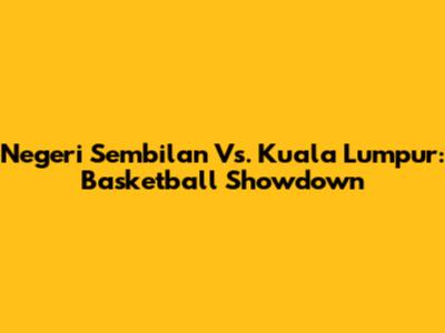 Negeri Sembilan Vs. Kuala Lumpur: Basketball Showdown
