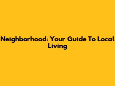 Neighborhood: Your Guide To Local Living