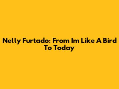 Nelly Furtado: From "I'm Like A Bird" To Today