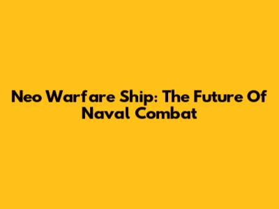 Neo Warfare Ship: The Future Of Naval Combat