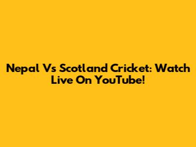 Nepal Vs Scotland Cricket: Watch Live On YouTube!
