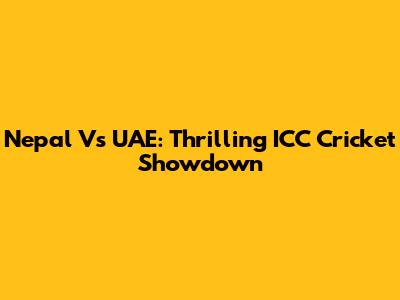 Nepal Vs UAE: Thrilling ICC Cricket Showdown