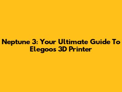 Neptune 3: Your Ultimate Guide To Elegoo's 3D Printer