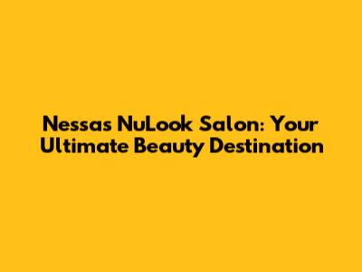Nessas NuLook Salon: Your Ultimate Beauty Destination