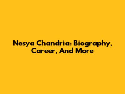 Nesya Chandria: Biography, Career, And More
