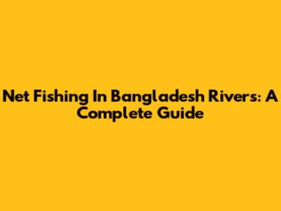 Net Fishing In Bangladesh Rivers: A Complete Guide