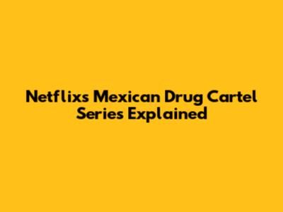 Netflix's Mexican Drug Cartel Series Explained