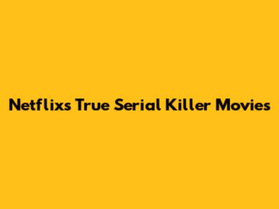 Netflix's True Serial Killer Movies