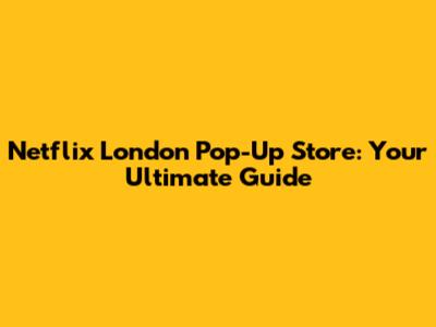 Netflix London Pop-Up Store: Your Ultimate Guide