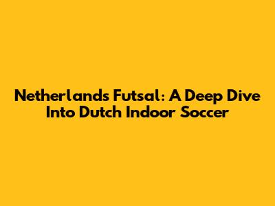 Netherlands Futsal: A Deep Dive Into Dutch Indoor Soccer