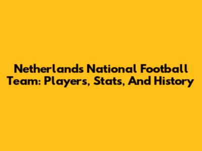 Netherlands National Football Team: Players, Stats, And History